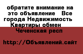 обратите внимание на это объявление - Все города Недвижимость » Квартиры обмен   . Чеченская респ.